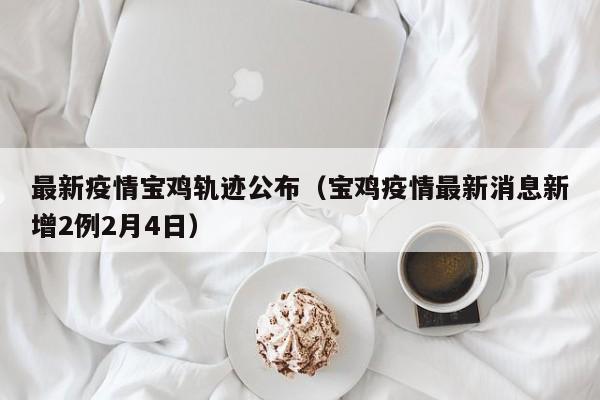最新疫情宝鸡轨迹公布(宝鸡疫情最新消息新增2例2月4日)