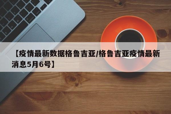【疫情最新数据格鲁吉亚/格鲁吉亚疫情最新消息5月6号】