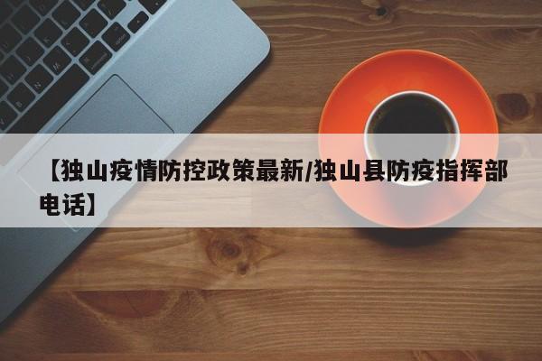 【独山疫情防控政策最新/独山县防疫指挥部电话】