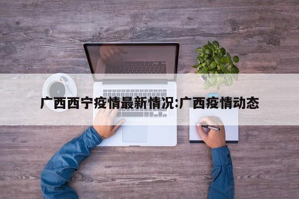 广西西宁疫情最新情况:广西疫情动态