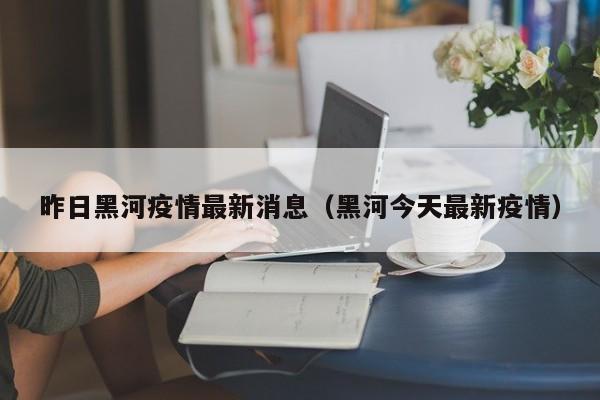 昨日黑河疫情最新消息(黑河今天最新疫情)