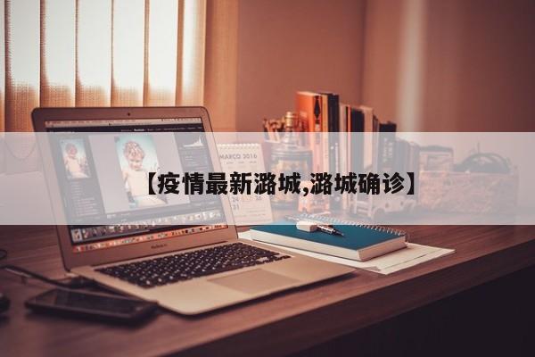 【疫情最新潞城,潞城确诊】