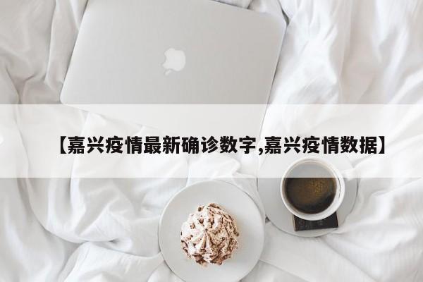 【嘉兴疫情最新确诊数字,嘉兴疫情数据】