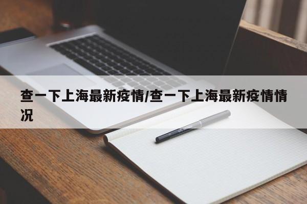 查一下上海最新疫情/查一下上海最新疫情情况
