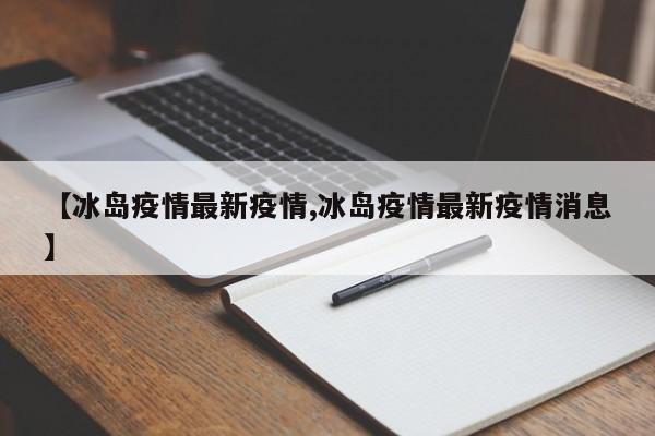 【冰岛疫情最新疫情,冰岛疫情最新疫情消息】