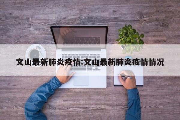 文山最新肺炎疫情:文山最新肺炎疫情情况