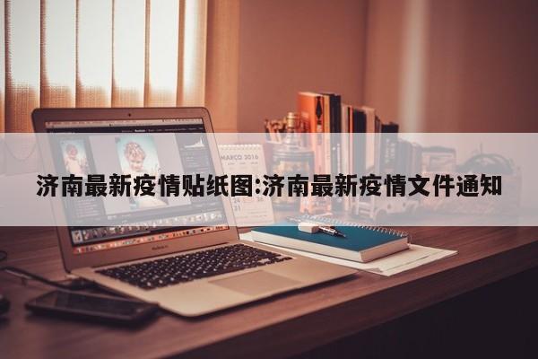 济南最新疫情贴纸图:济南最新疫情文件通知