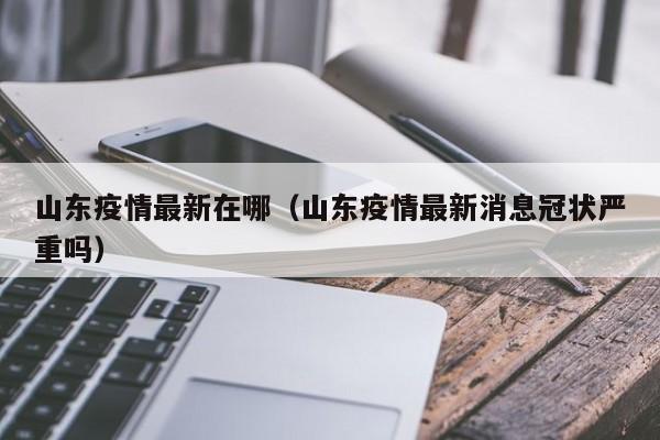 山东疫情最新在哪(山东疫情最新消息冠状严重吗)