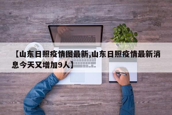 【山东日照疫情图最新,山东日照疫情最新消息今天又增加9人】