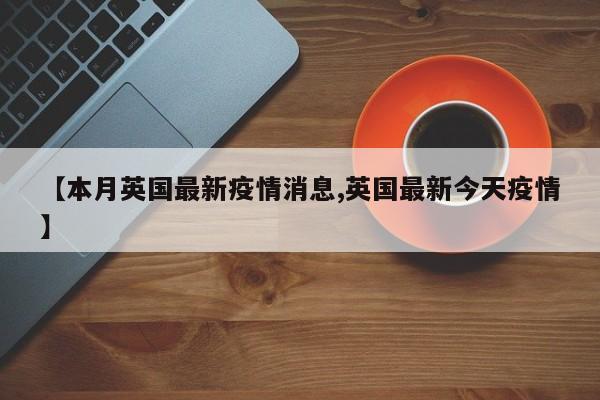【本月英国最新疫情消息,英国最新今天疫情】