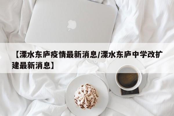 【溧水东庐疫情最新消息/溧水东庐中学改扩建最新消息】