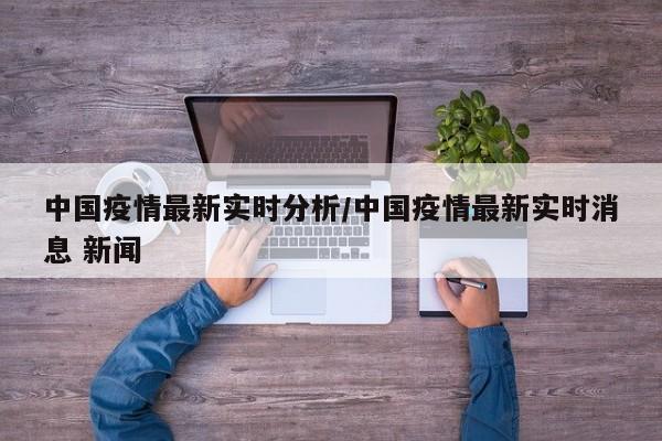 中国疫情最新实时分析/中国疫情最新实时消息 新闻