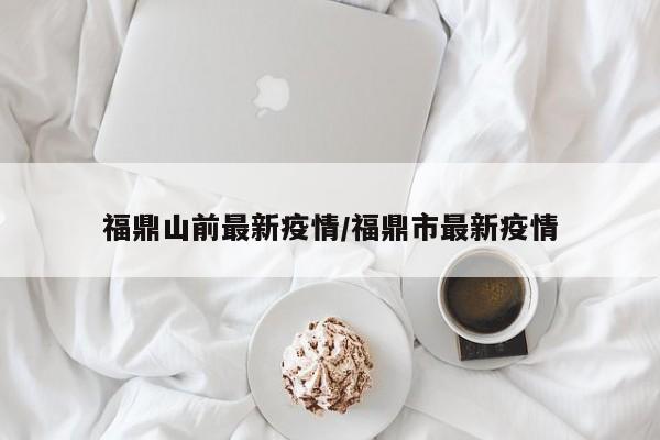 福鼎山前最新疫情/福鼎市最新疫情