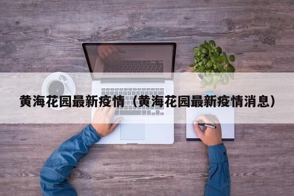 黄海花园最新疫情(黄海花园最新疫情消息)