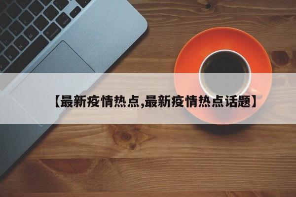 【最新疫情热点,最新疫情热点话题】