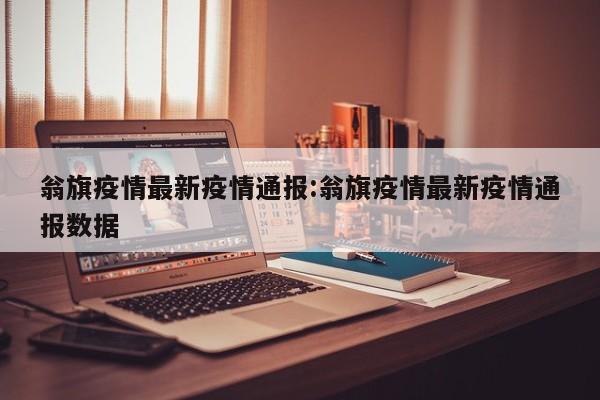 翁旗疫情最新疫情通报:翁旗疫情最新疫情通报数据