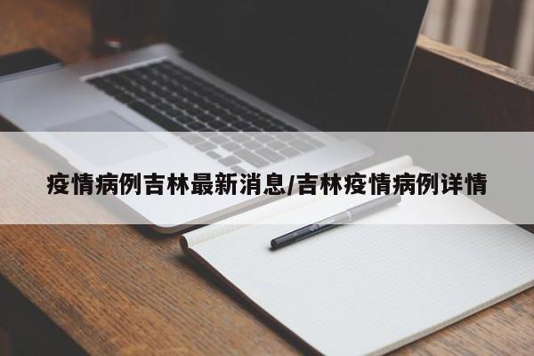 疫情病例吉林最新消息/吉林疫情病例详情