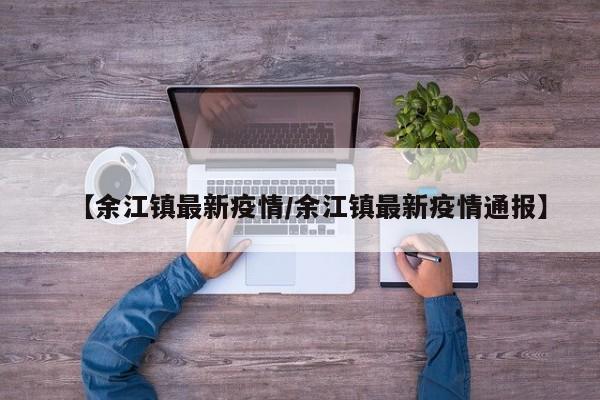【余江镇最新疫情/余江镇最新疫情通报】