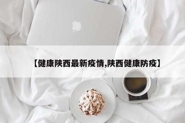 【健康陕西最新疫情,陕西健康防疫】