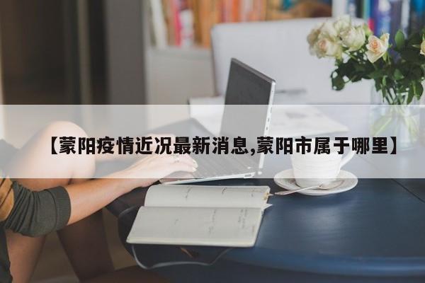 【蒙阳疫情近况最新消息,蒙阳市属于哪里】