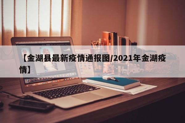 【金湖县最新疫情通报图/2021年金湖疫情】