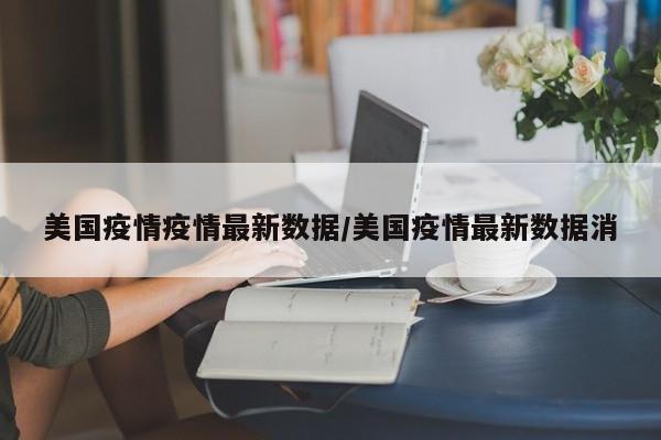 美国疫情疫情最新数据/美国疫情最新数据消