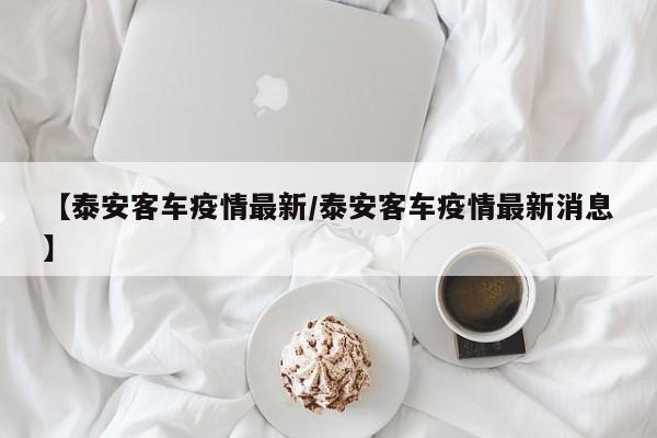 【泰安客车疫情最新/泰安客车疫情最新消息】