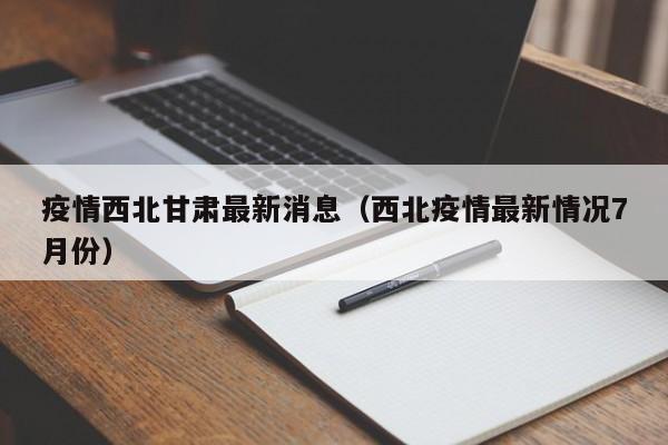 疫情西北甘肃最新消息(西北疫情最新情况7月份)