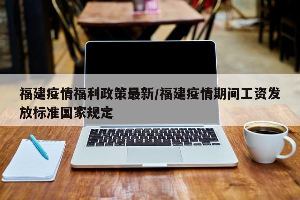 福建疫情福利政策最新/福建疫情期间工资发放标准国家规定
