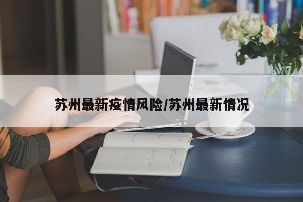 苏州最新疫情风险/苏州最新情况