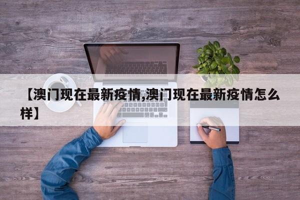 【澳门现在最新疫情,澳门现在最新疫情怎么样】