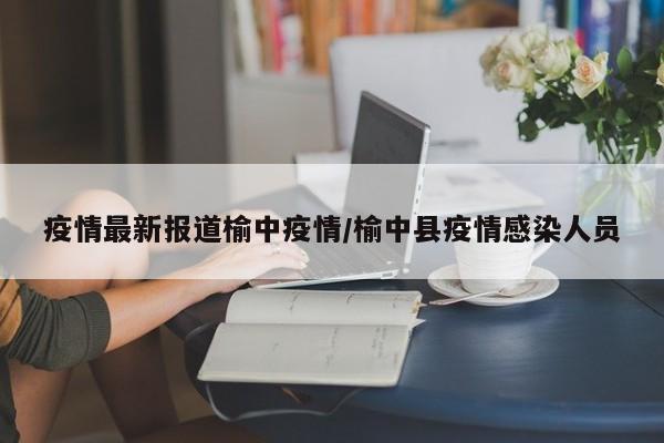 疫情最新报道榆中疫情/榆中县疫情感染人员