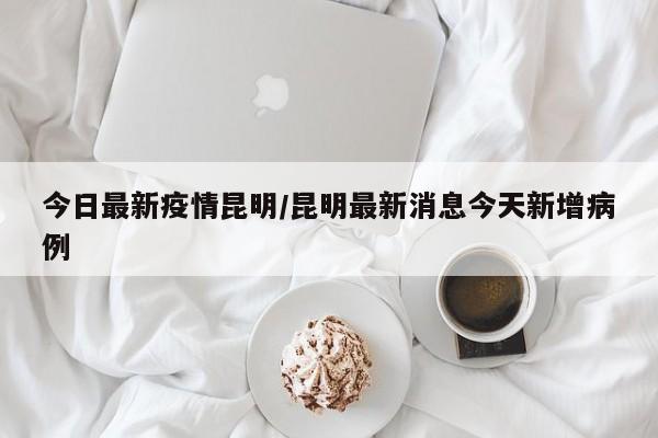 今日最新疫情昆明/昆明最新消息今天新增病例