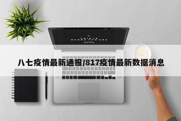 八七疫情最新通报/817疫情最新数据消息