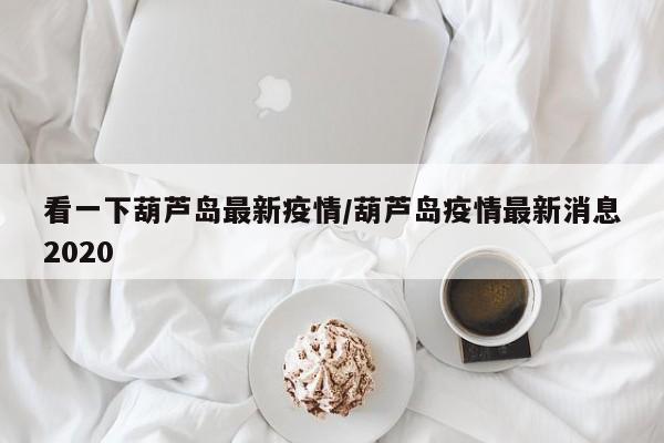 看一下葫芦岛最新疫情/葫芦岛疫情最新消息2020