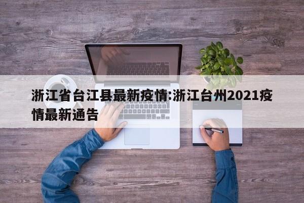 浙江省台江县最新疫情:浙江台州2021疫情最新通告
