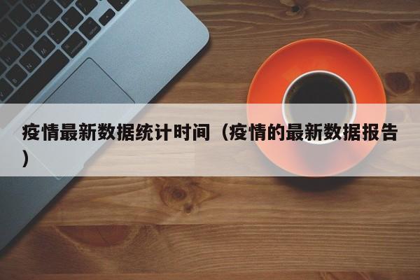 疫情最新数据统计时间(疫情的最新数据报告)