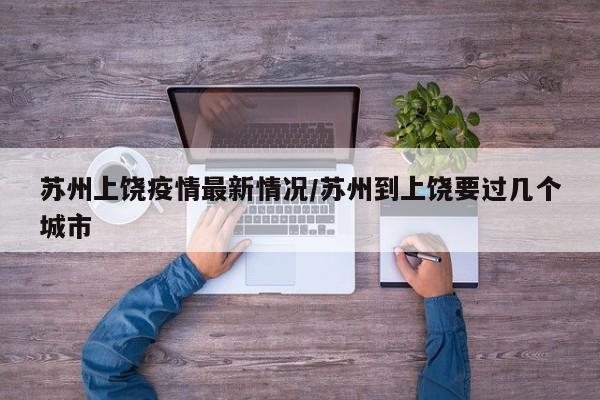 苏州上饶疫情最新情况/苏州到上饶要过几个城市