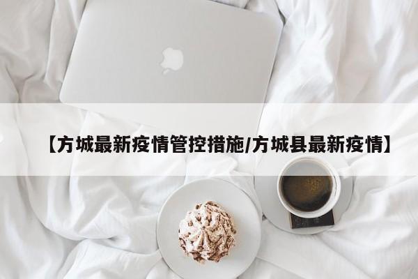 【方城最新疫情管控措施/方城县最新疫情】