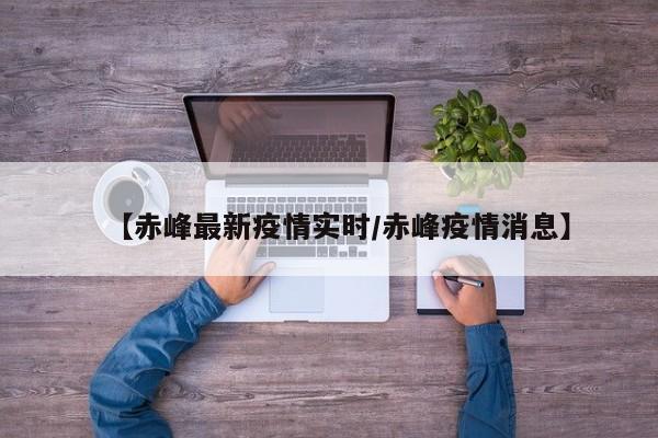 【赤峰最新疫情实时/赤峰疫情消息】
