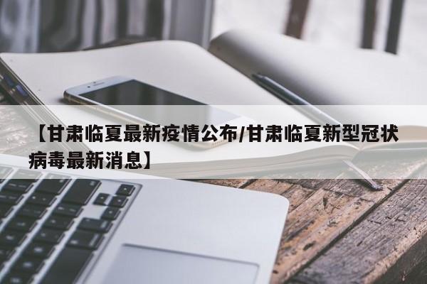 【甘肃临夏最新疫情公布/甘肃临夏新型冠状病毒最新消息】