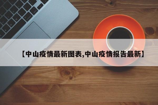 【中山疫情最新图表,中山疫情报告最新】