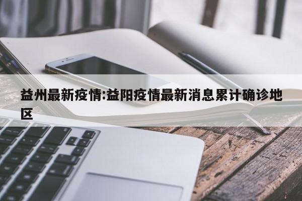 益州最新疫情:益阳疫情最新消息累计确诊地区