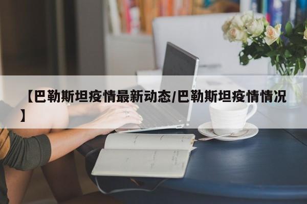 【巴勒斯坦疫情最新动态/巴勒斯坦疫情情况】