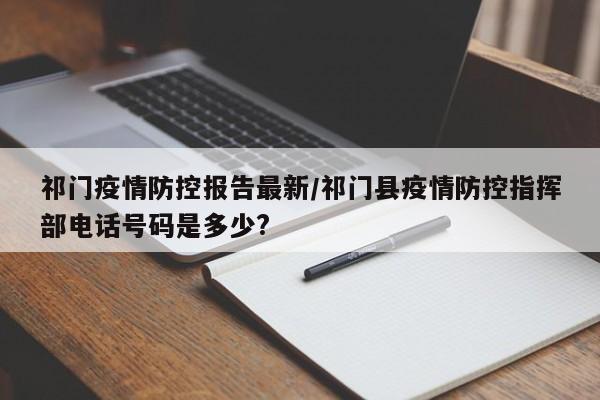 祁门疫情防控报告最新/祁门县疫情防控指挥部电话号码是多少?