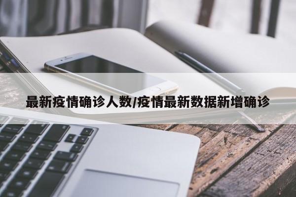 最新疫情确诊人数/疫情最新数据新增确诊