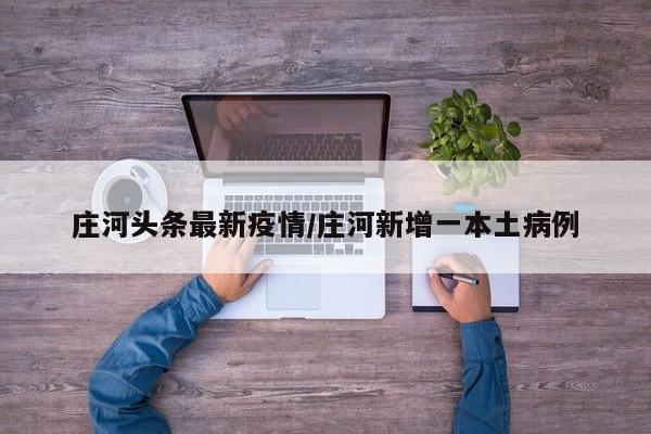 庄河头条最新疫情/庄河新增一本土病例