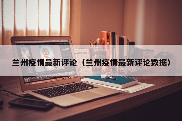兰州疫情最新评论(兰州疫情最新评论数据)