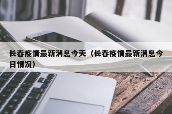 长春疫情最新消息今天(长春疫情最新消息今日情况)