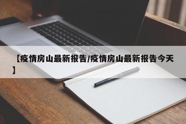 【疫情房山最新报告/疫情房山最新报告今天】